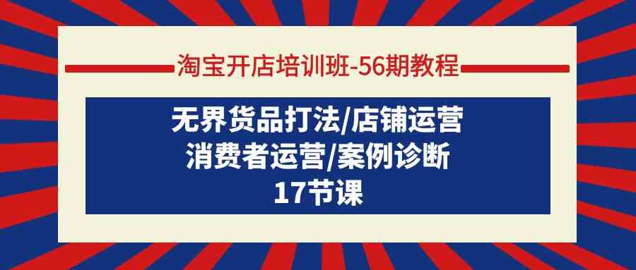 （9605期）淘宝开店培训班-56期教程：无界货品打法/店铺运营/消费者运营/案例诊断-枫客网创