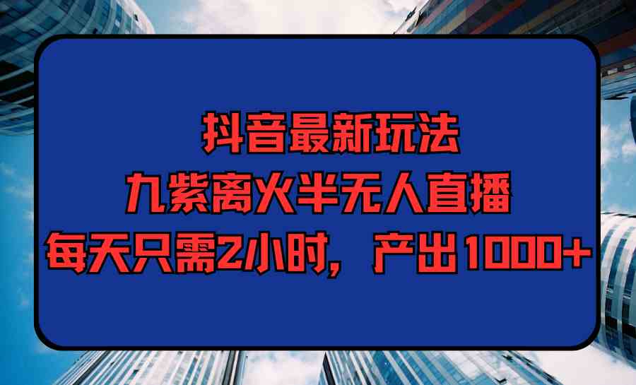 （9619期）抖音最新玩法，九紫离火半无人直播，每天只需2小时，产出1000+-枫客网创