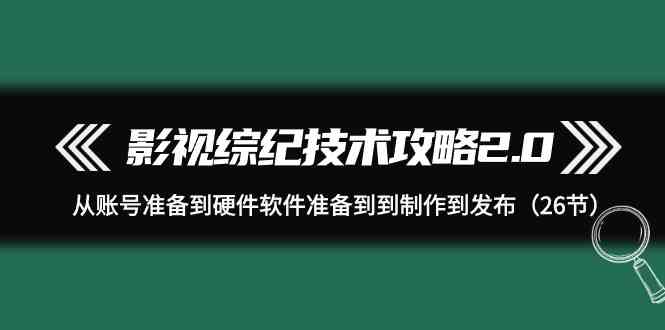 （9633期）影视 综纪技术攻略2.0：从账号准备到硬件软件准备到到制作到发布（26节）-枫客网创