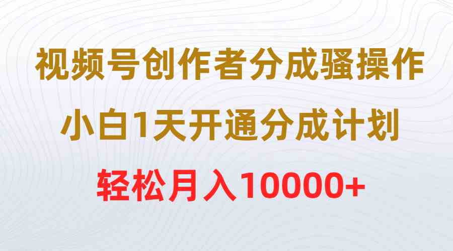 （9656期）视频号创作者分成骚操作，小白1天开通分成计划，轻松月入10000+-枫客网创