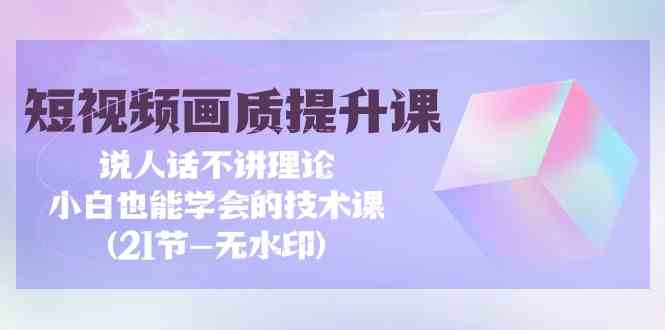 （9659期）短视频-画质提升课，说人话不讲理论，小白也能学会的技术课(21节-无水印)-枫客网创