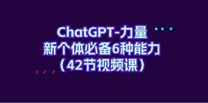 （9684期）ChatGPT-力量 新个体必备6种能力（42节视频课）-枫客网创