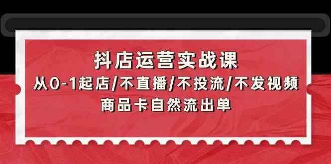 （9705期）抖店运营实战课：从0-1起店/不直播/不投流/不发视频/商品卡自然流出单-枫客网创