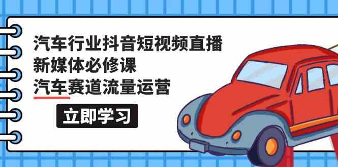 （9741期）汽车行业 抖音短视频-直播新媒体必修课，汽车赛道流量运营（118节课）-枫客网创