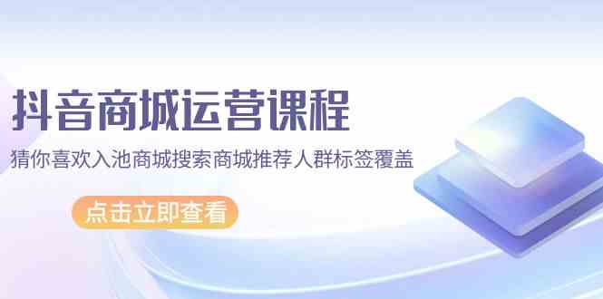 （9771期）抖音商城 运营课程，猜你喜欢入池商城搜索商城推荐人群标签覆盖（67节课）-枫客网创