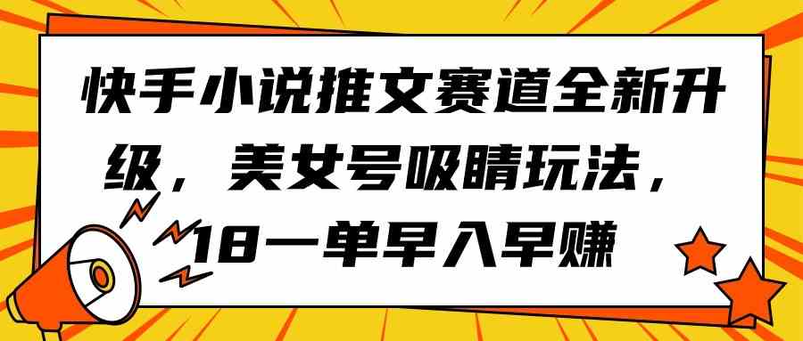 （9776期）快手小说推文赛道全新升级，美女号吸睛玩法，18一单早入早赚-枫客网创