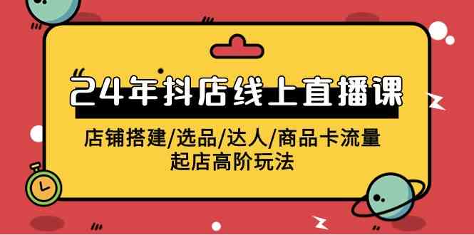 （9812期）2024年抖店线上直播课，店铺搭建/选品/达人/商品卡流量/起店高阶玩法-枫客网创