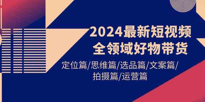 （9818期）2024最新短视频全领域好物带货 定位篇/思维篇/选品篇/文案篇/拍摄篇/运营篇-枫客网创