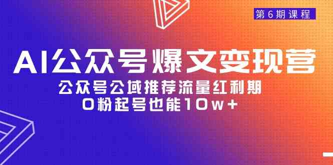 （9824期）AI公众号爆文-变现营06期，公众号公域推荐流量红利期，0粉起号也能10w+-枫客网创