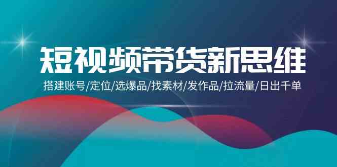 （9837期）短视频带货新思维：搭建账号/定位/选爆品/找素材/发作品/拉流量/日出千单-枫客网创