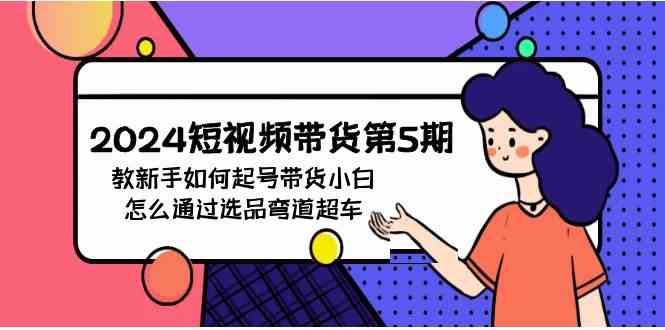 （9844期）2024短视频带货第5期，教新手如何起号，带货小白怎么通过选品弯道超车-枫客网创