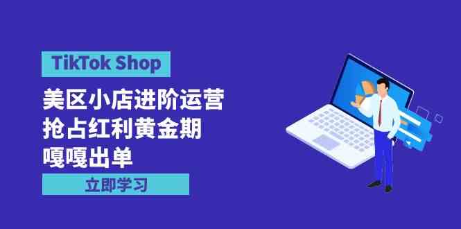 （9886期）TikTok Shop-美区小店进阶运营，抢占红利黄金期 嘎嘎出单（7节课）-枫客网创