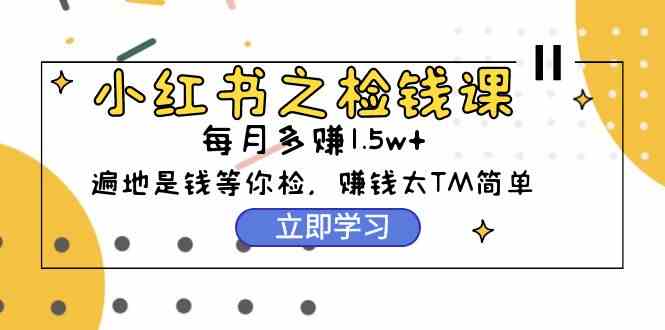 （9890期）小红书之检钱课：从0开始实测每月多赚1.5w起步，赚钱真的太简单了（98节）-枫客网创