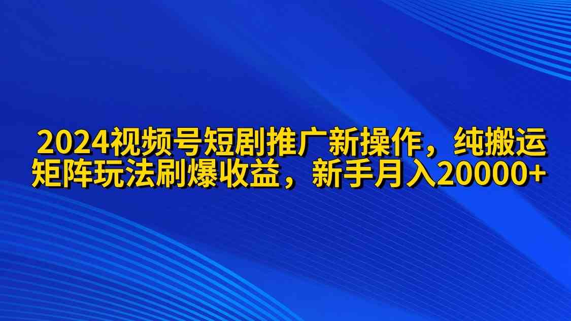 （9916期）2024视频号短剧推广新操作 纯搬运+矩阵连爆打法刷爆流量分成 小白月入20000-枫客网创