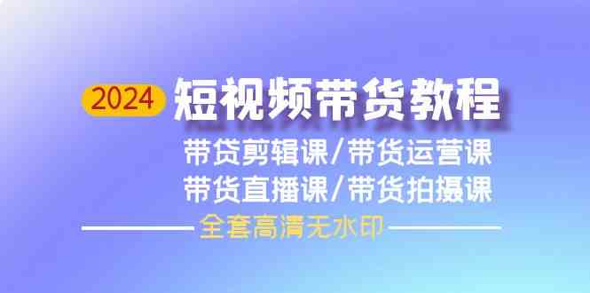 （9929期）2024短视频带货教程，剪辑课+运营课+直播课+拍摄课（全套高清无水印）-枫客网创