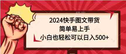 （9958期）2024快手图文带货，简单易上手，小白也轻松可以日入500+-枫客网创