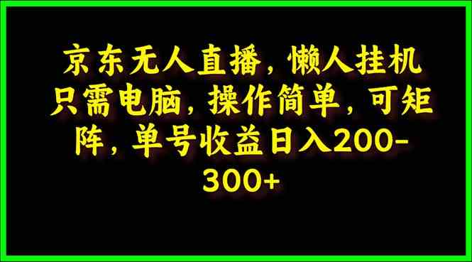 （9973期）京东无人直播，电脑挂机，操作简单，懒人专属，可矩阵操作 单号日入200-300-枫客网创