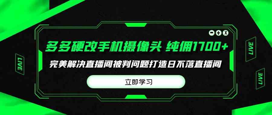 （9987期）多多硬改手机摄像头，单场带货纯佣1700+完美解决直播间被判问题，打造日…-枫客网创