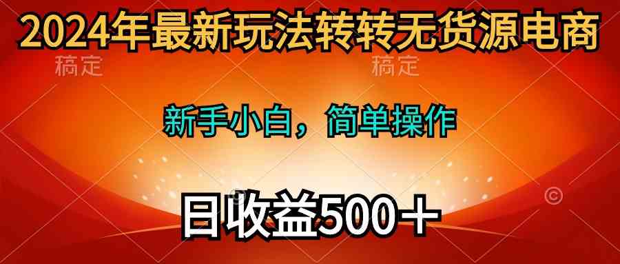 （10003期）2024年最新玩法转转无货源电商，新手小白 简单操作，长期稳定 日收入500＋-枫客网创