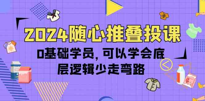 （10017期）2024随心推叠投课，0基础学员，可以学会底层逻辑少走弯路（14节）-枫客网创