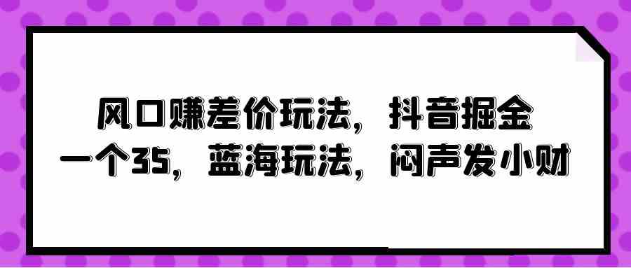 （10022期）风口赚差价玩法，抖音掘金，一个35，蓝海玩法，闷声发小财-枫客网创