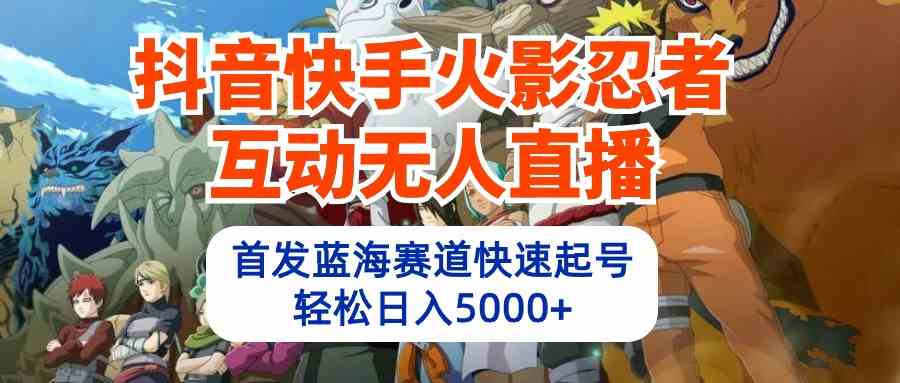 （10026期）抖音快手火影忍者互动无人直播 蓝海赛道快速起号 日入5000+教程+软件+素材-枫客网创