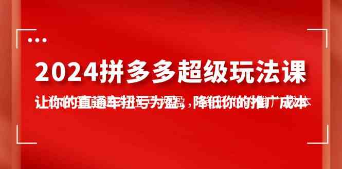 （10036期）2024拼多多-超级玩法课，让你的直通车扭亏为盈，降低你的推广成本-7节课-枫客网创