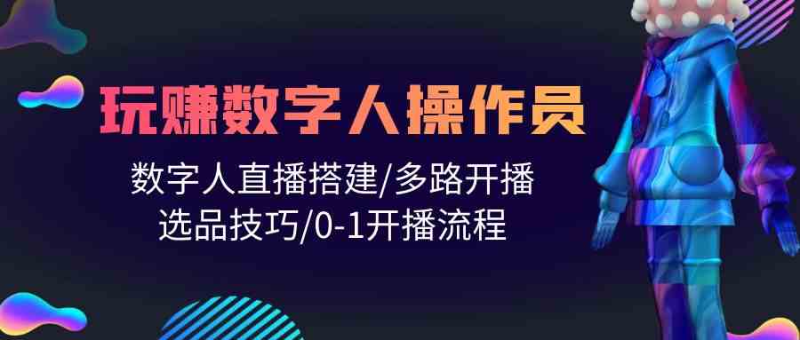 （10062期）人人都能玩赚数字人操作员 数字人直播搭建/多路开播/选品技巧/0-1开播流程-枫客网创