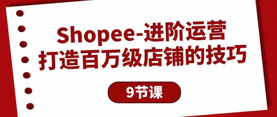 （10083期）Shopee-进阶运营：打造百万级店铺的技巧（9节课）-枫客网创