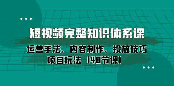 （10095期）短视频-完整知识体系课，运营手法、内容制作、投放技巧项目玩法（48节课）-枫客网创