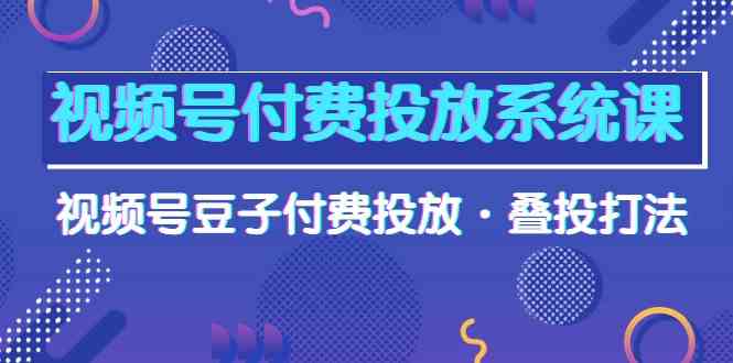 （10111期）视频号付费投放系统课，视频号豆子付费投放·叠投打法（高清视频课）-枫客网创