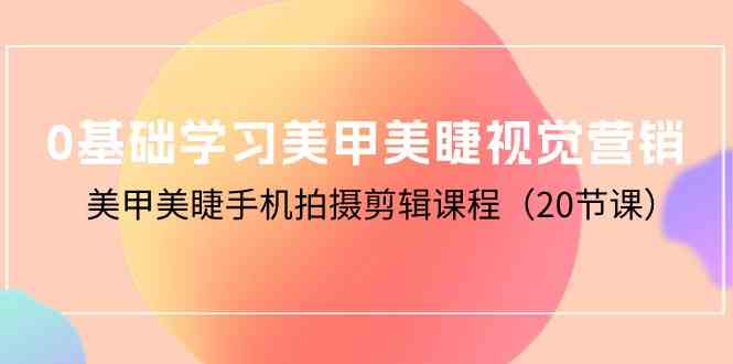 （10113期）0基础学习美甲美睫视觉营销，美甲美睫手机拍摄剪辑课程（20节课）-枫客网创