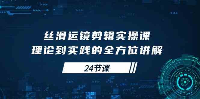 （10125期）丝滑运镜剪辑实操课，理论到实践的全方位讲解（24节课）-枫客网创