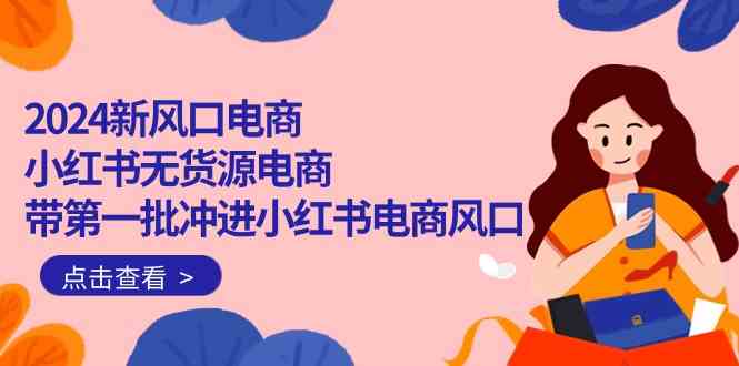 （10129期）2024新风口电商，小红书无货源电商，带第一批冲进小红书电商风口（18节）-枫客网创