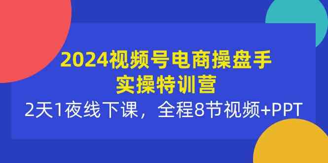 （10156期）2024视频号电商操盘手实操特训营：2天1夜线下课，全程8节视频+PPT-枫客网创