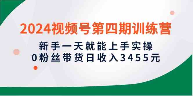 （10157期）2024视频号第四期训练营，新手一天就能上手实操，0粉丝带货日收入3455元-枫客网创