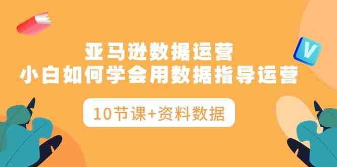 （10158期）亚马逊数据运营，小白如何学会用数据指导运营（10节课+资料数据）-枫客网创