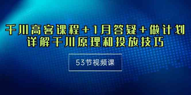 （10172期）千川 高客课程+1月答疑+做计划，详解千川原理和投放技巧（53节视频课）-枫客网创