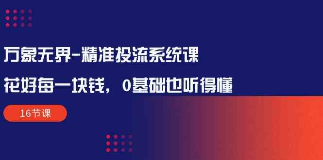 （10184期）万象无界-精准投流系统课：花好 每一块钱，0基础也听得懂（16节课）-枫客网创