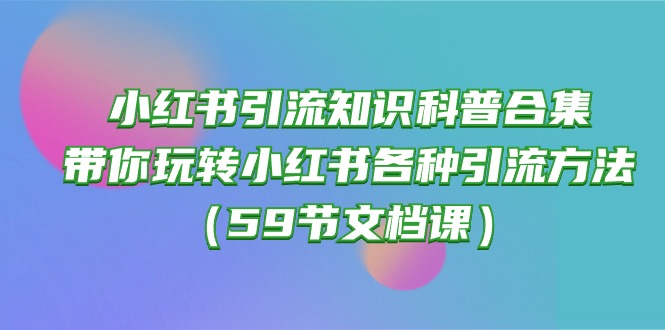 （10223期）小红书引流知识科普合集，带你玩转小红书各种引流方法（59节文档课）-枫客网创