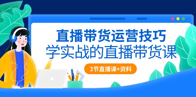 （10229期）直播带货运营技巧，学实战的直播带货课（3节直播课+配套资料）-枫客网创