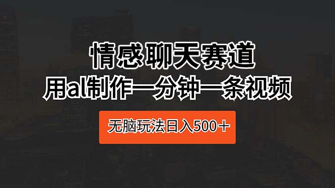 （10254期）情感聊天赛道 用al制作一分钟一条视频 无脑玩法日入500＋-枫客网创