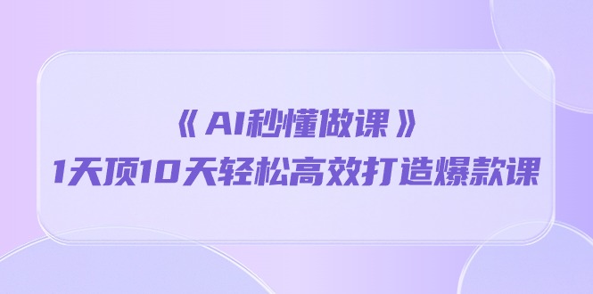 （10262期）《AI秒懂做课》1天顶10天轻松高效打造爆款课-枫客网创