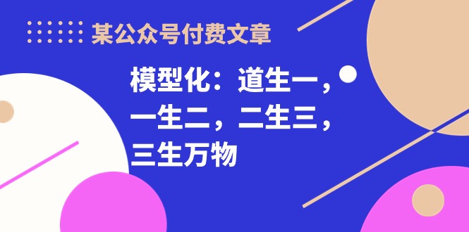 （10265期）某公众号付费文章《模型化：道生一，一生二，二生三，三生万物！》-枫客网创