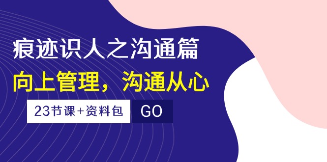 （10275期）痕迹 识人之沟通篇，向上管理，沟通从心（23节课+资料包）-枫客网创