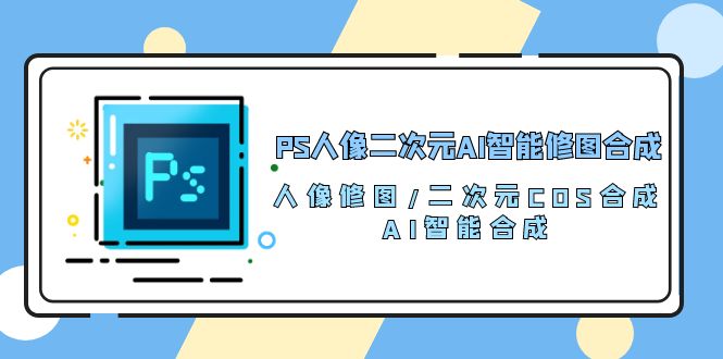 （10286期）PS人像二次元AI智能修图 合成 人像修图/二次元 COS合成/AI 智能合成/100节-枫客网创