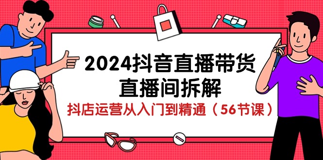 （10288期）2024抖音直播带货-直播间拆解：抖店运营从入门到精通（56节课）-枫客网创