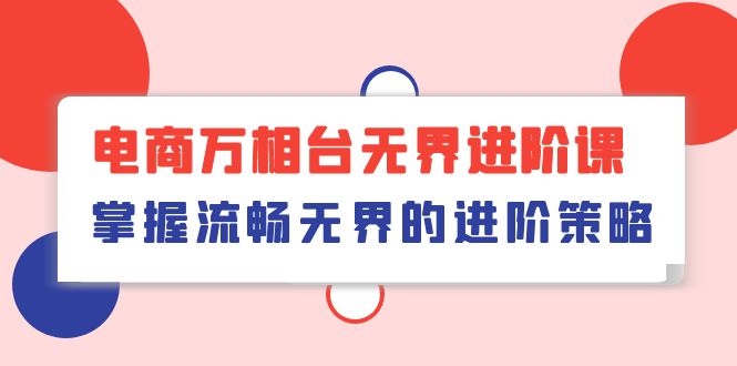 （10315期）电商 万相台无界进阶课，掌握流畅无界的进阶策略（41节课）-枫客网创