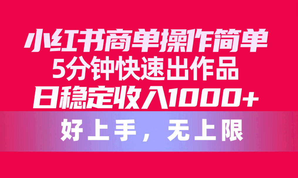 （10323期）小红书商单操作简单，5分钟快速出作品，日稳定收入1000+，无上限-枫客网创