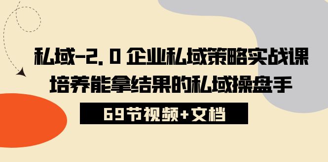 （10345期）私域-2.0 企业私域策略实战课，培养能拿结果的私域操盘手 (69节视频+文档)-枫客网创